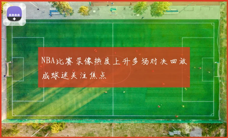 NBA比赛录像热度上升多场对决回放成球迷关注焦点