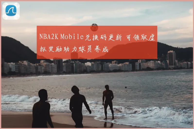 NBA2K Mobile兑换码更新 可领取虚拟奖励助力球员养成