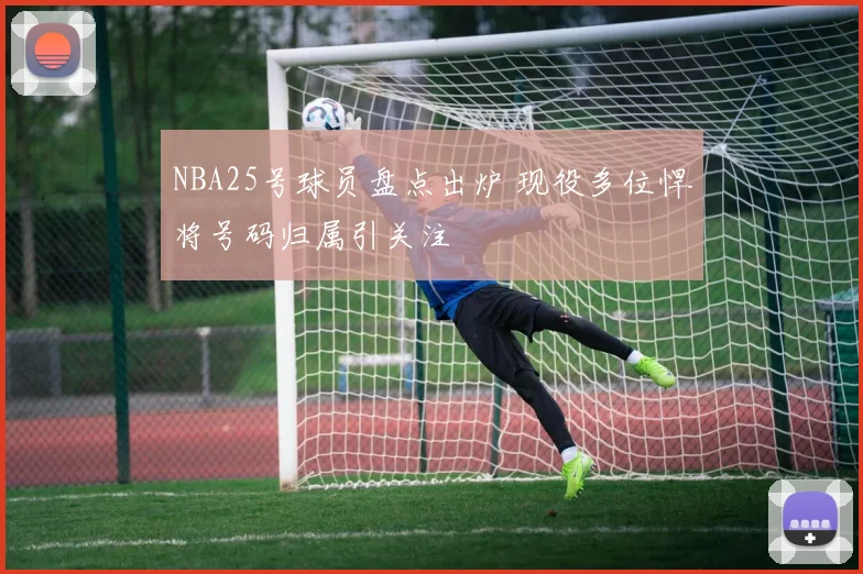 NBA25号球员盘点出炉 现役多位悍将号码归属引关注