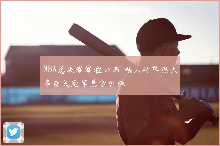 NBA总决赛赛程公布 湖人对阵热火争夺总冠军悬念升级