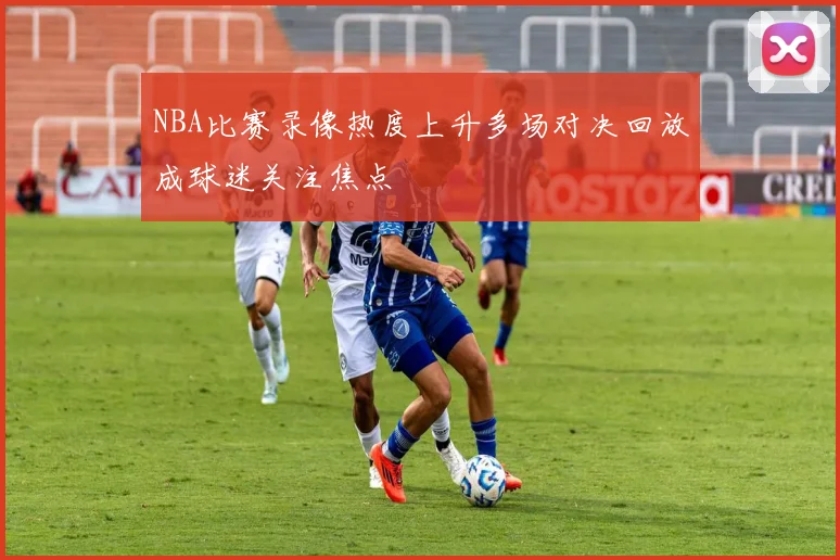 NBA比赛录像热度上升多场对决回放成球迷关注焦点