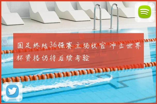 国足终结36强赛主场收官 冲击世界杯资格仍待后续考验