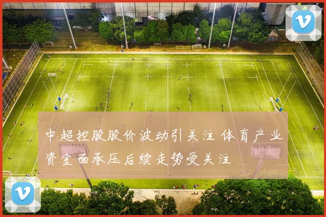 中超控股股价波动引关注 体育产业资金面承压后续走势受关注