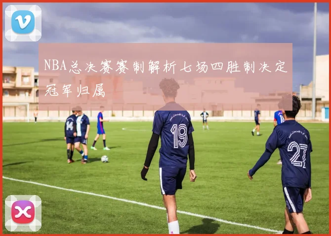 NBA总决赛赛制解析七场四胜制决定冠军归属