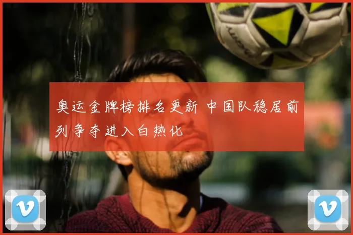 奥运金牌榜排名更新 中国队稳居前列争夺进入白热化