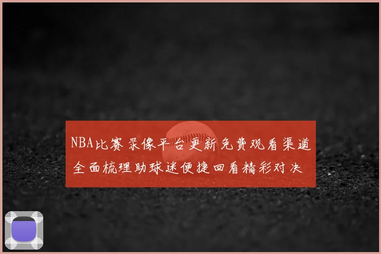 NBA比赛录像平台更新免费观看渠道全面梳理助球迷便捷回看精彩对决