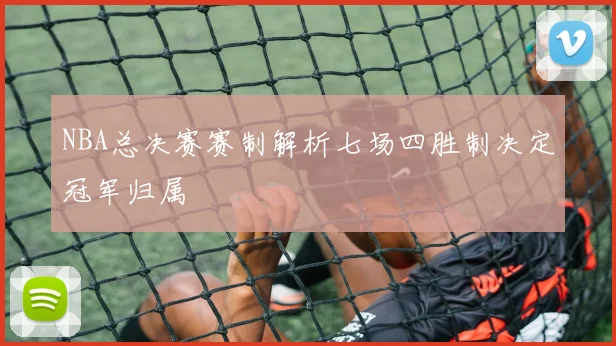 NBA总决赛赛制解析七场四胜制决定冠军归属