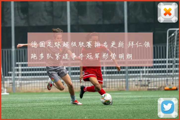 德国足球超级联赛排名更新 拜仁领跑多队紧追争夺冠军形势明朗