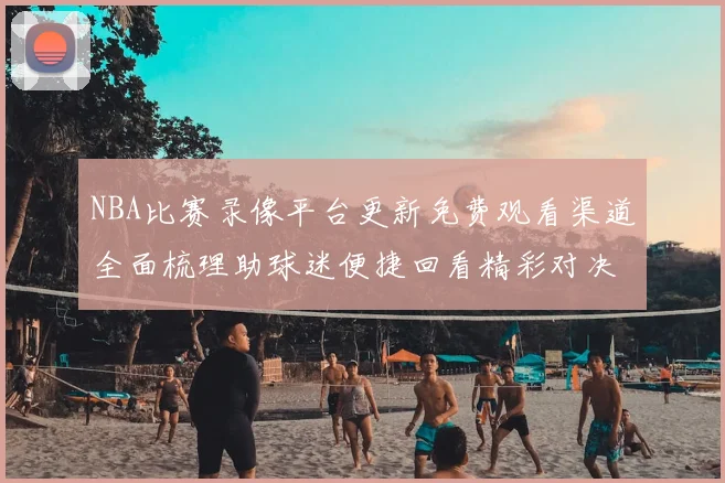 NBA比赛录像平台更新免费观看渠道全面梳理助球迷便捷回看精彩对决