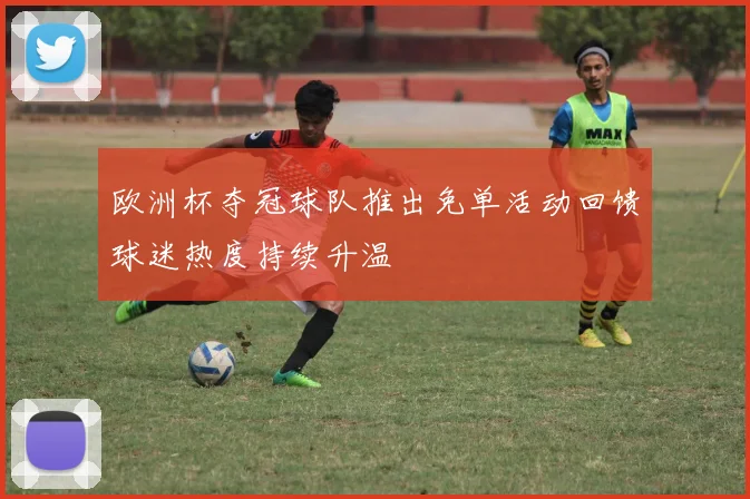 欧洲杯夺冠球队推出免单活动回馈球迷热度持续升温