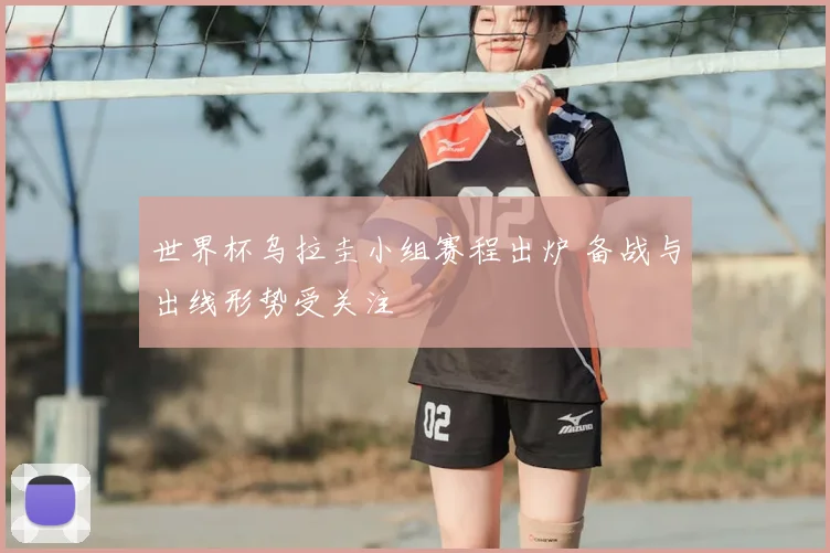 世界杯乌拉圭小组赛程出炉 备战与出线形势受关注