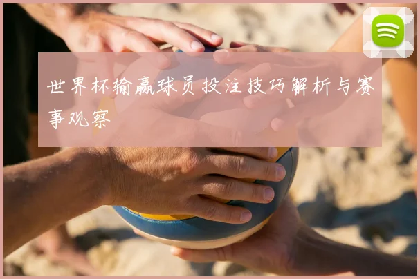 世界杯输赢球员投注技巧解析与赛事观察