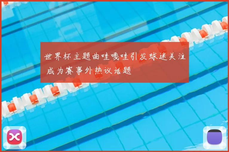 世界杯主题曲哇嘎哇引发球迷关注 成为赛事外热议话题