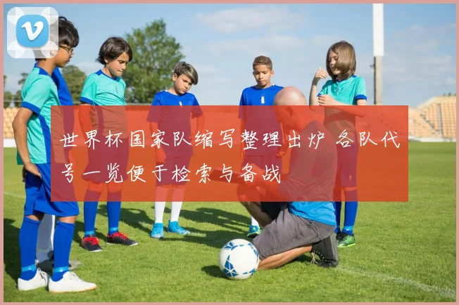 世界杯国家队缩写整理出炉 各队代号一览便于检索与备战