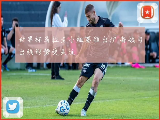 世界杯乌拉圭小组赛程出炉 备战与出线形势受关注