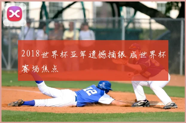 2018世界杯亚军遗憾摘银 成世界杯赛场焦点