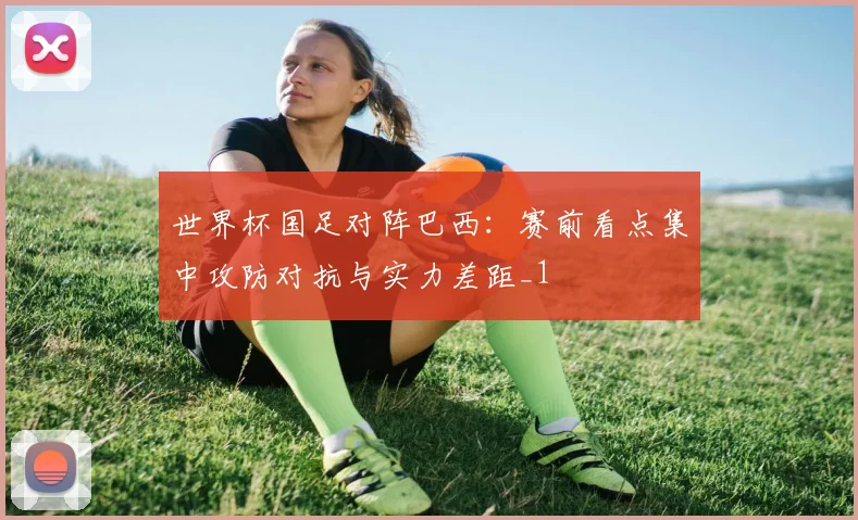 世界杯国足对阵巴西:赛前看点集中攻防对抗与实力差距_1