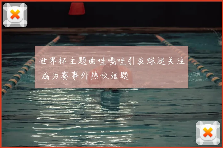 世界杯主题曲哇嘎哇引发球迷关注 成为赛事外热议话题