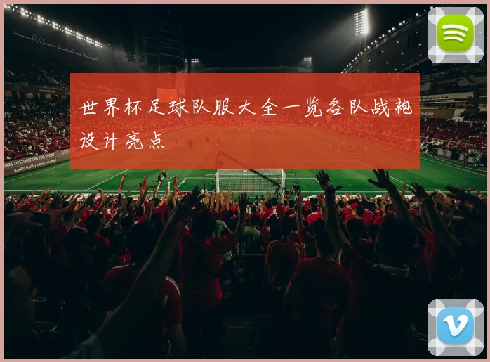 世界杯足球队服大全一览各队战袍设计亮点