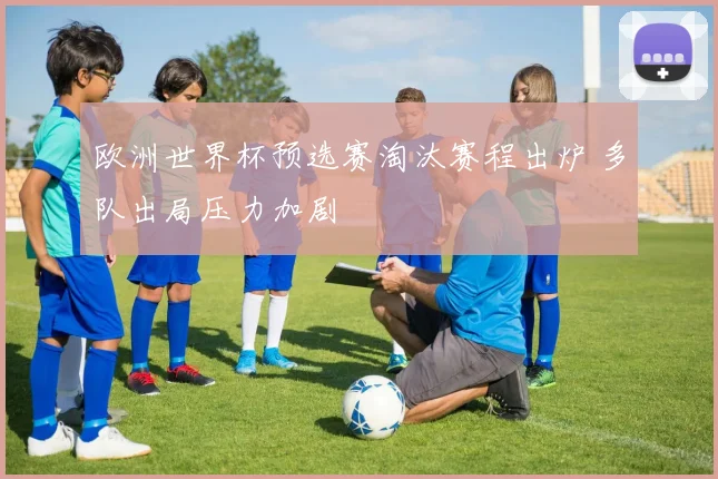 欧洲世界杯预选赛淘汰赛程出炉 多队出局压力加剧